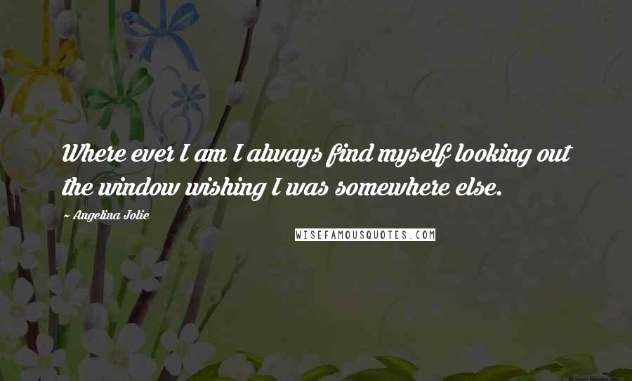 Angelina Jolie Quotes: Where ever I am I always find myself looking out the window wishing I was somewhere else.