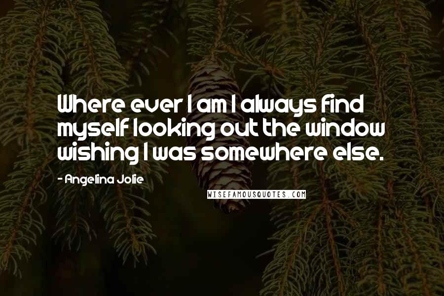 Angelina Jolie Quotes: Where ever I am I always find myself looking out the window wishing I was somewhere else.