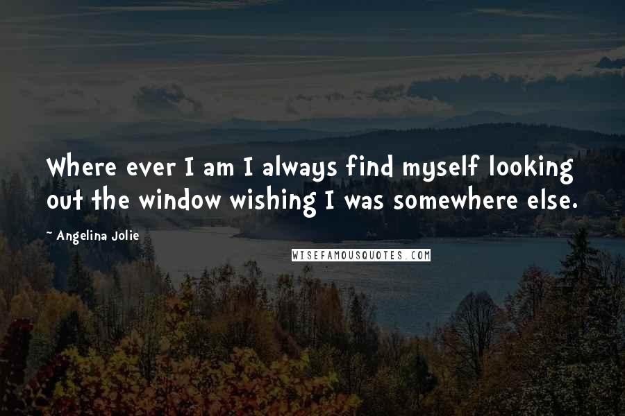 Angelina Jolie Quotes: Where ever I am I always find myself looking out the window wishing I was somewhere else.