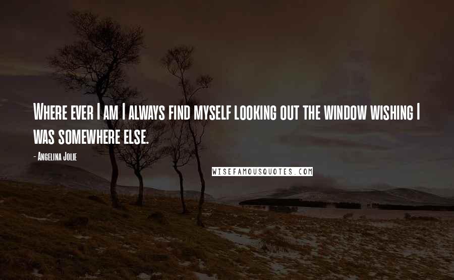 Angelina Jolie Quotes: Where ever I am I always find myself looking out the window wishing I was somewhere else.