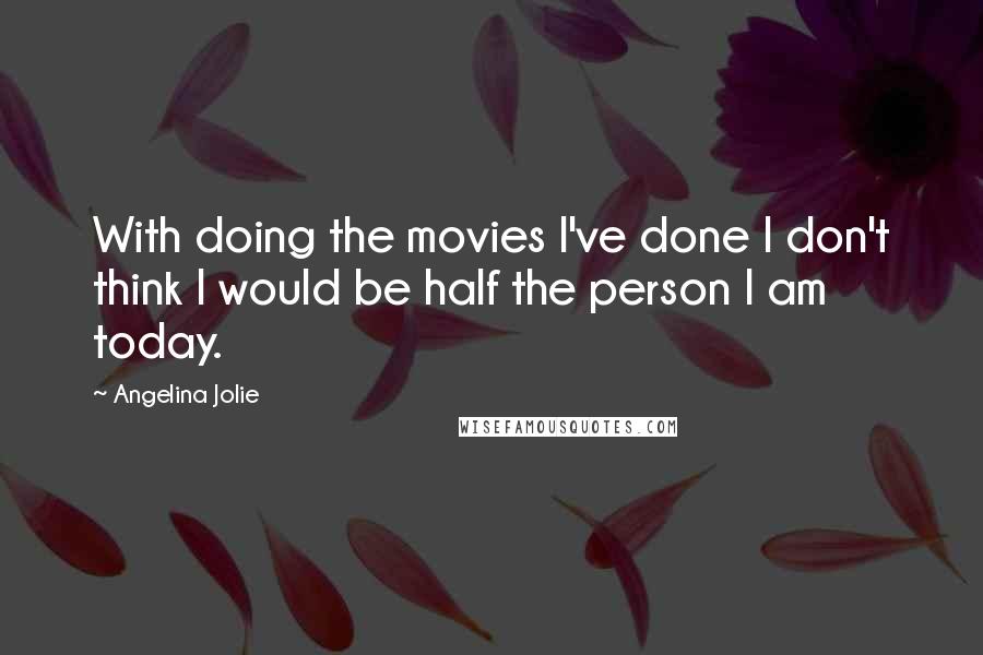 Angelina Jolie Quotes: With doing the movies I've done I don't think I would be half the person I am today.