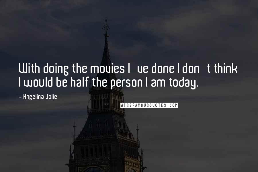 Angelina Jolie Quotes: With doing the movies I've done I don't think I would be half the person I am today.