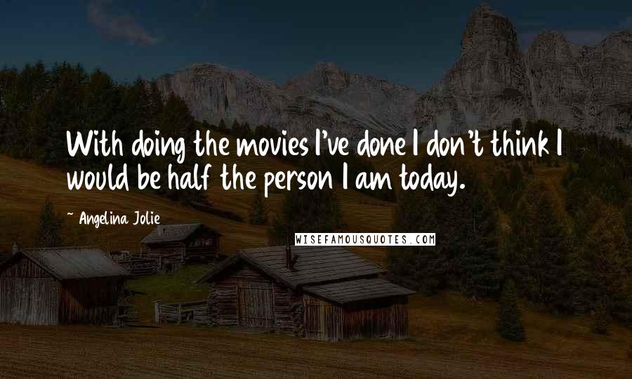 Angelina Jolie Quotes: With doing the movies I've done I don't think I would be half the person I am today.