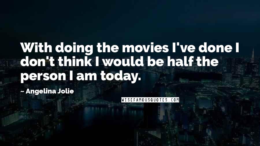 Angelina Jolie Quotes: With doing the movies I've done I don't think I would be half the person I am today.