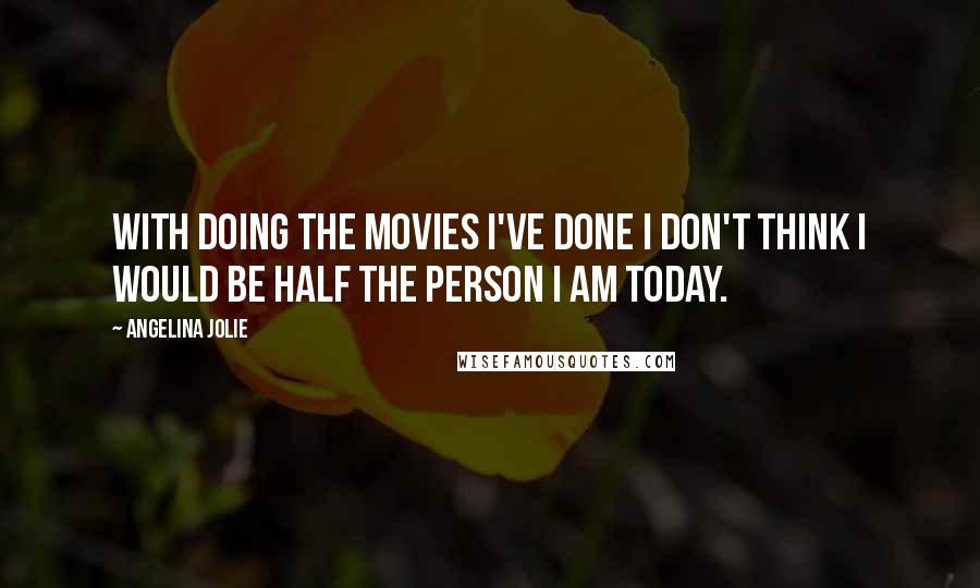 Angelina Jolie Quotes: With doing the movies I've done I don't think I would be half the person I am today.