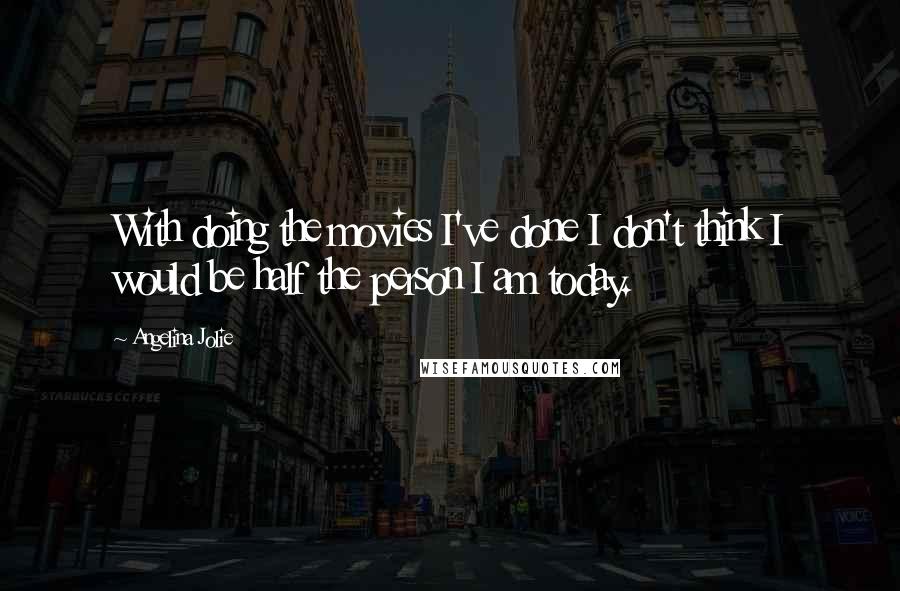 Angelina Jolie Quotes: With doing the movies I've done I don't think I would be half the person I am today.