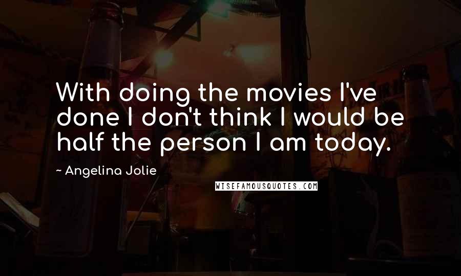 Angelina Jolie Quotes: With doing the movies I've done I don't think I would be half the person I am today.