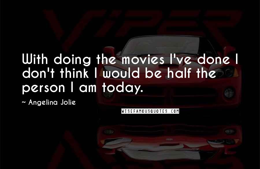 Angelina Jolie Quotes: With doing the movies I've done I don't think I would be half the person I am today.