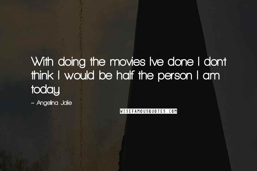 Angelina Jolie Quotes: With doing the movies I've done I don't think I would be half the person I am today.