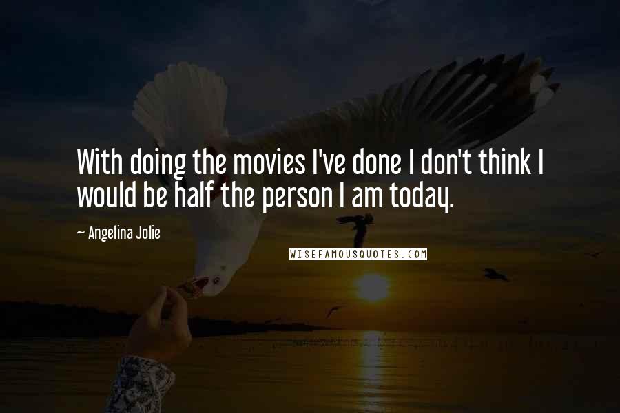 Angelina Jolie Quotes: With doing the movies I've done I don't think I would be half the person I am today.