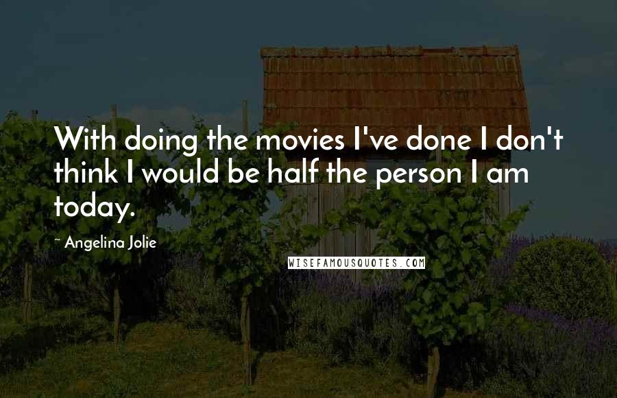 Angelina Jolie Quotes: With doing the movies I've done I don't think I would be half the person I am today.