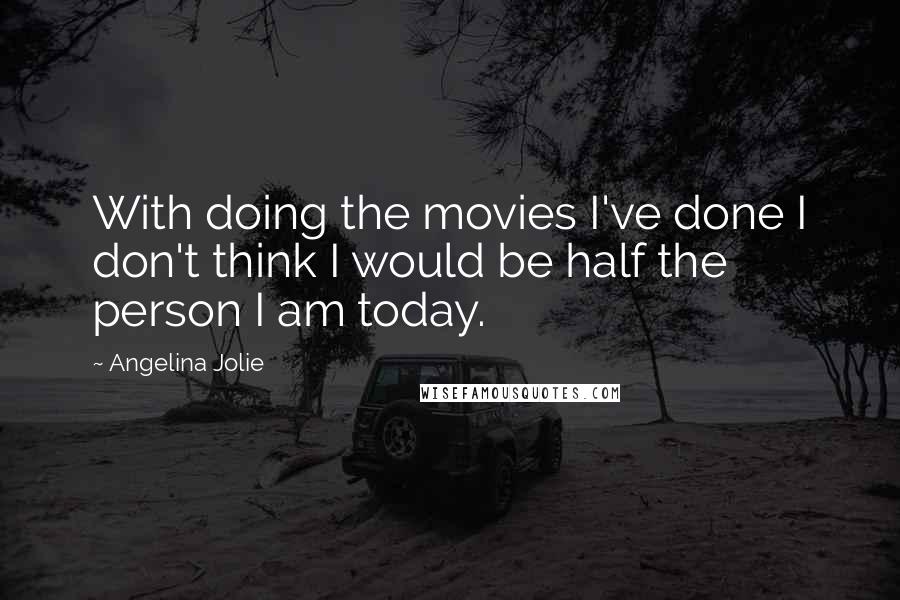 Angelina Jolie Quotes: With doing the movies I've done I don't think I would be half the person I am today.