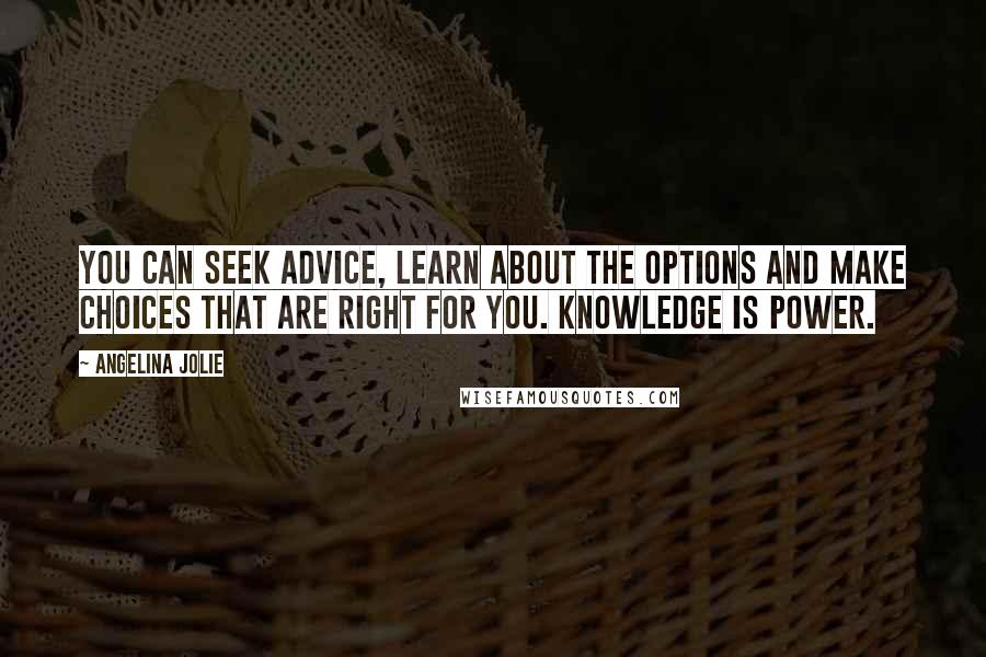 Angelina Jolie Quotes: You can seek advice, learn about the options and make choices that are right for you. Knowledge is power.