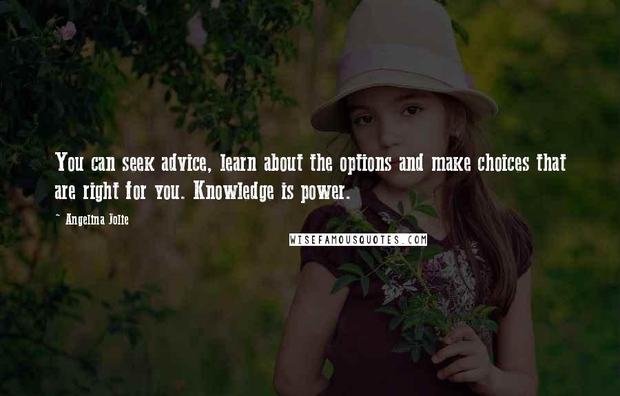 Angelina Jolie Quotes: You can seek advice, learn about the options and make choices that are right for you. Knowledge is power.