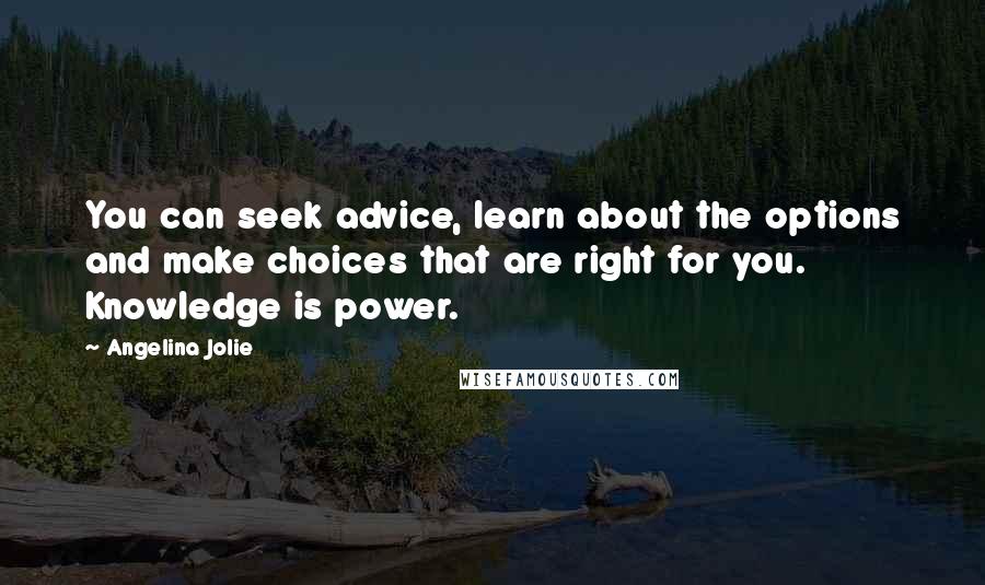 Angelina Jolie Quotes: You can seek advice, learn about the options and make choices that are right for you. Knowledge is power.