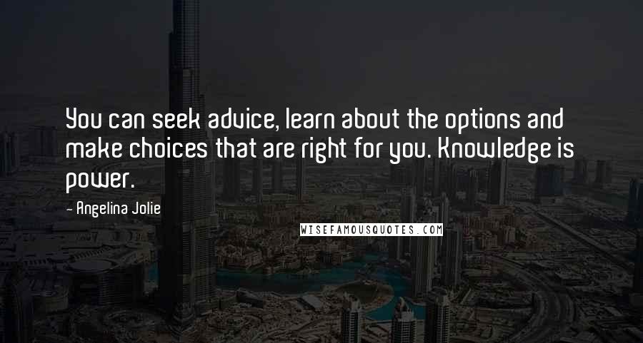 Angelina Jolie Quotes: You can seek advice, learn about the options and make choices that are right for you. Knowledge is power.