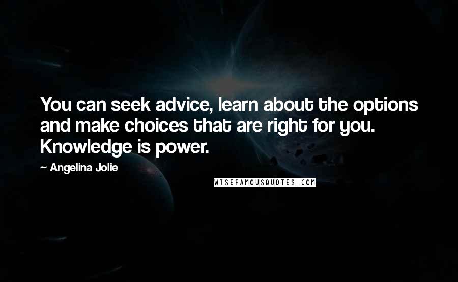 Angelina Jolie Quotes: You can seek advice, learn about the options and make choices that are right for you. Knowledge is power.