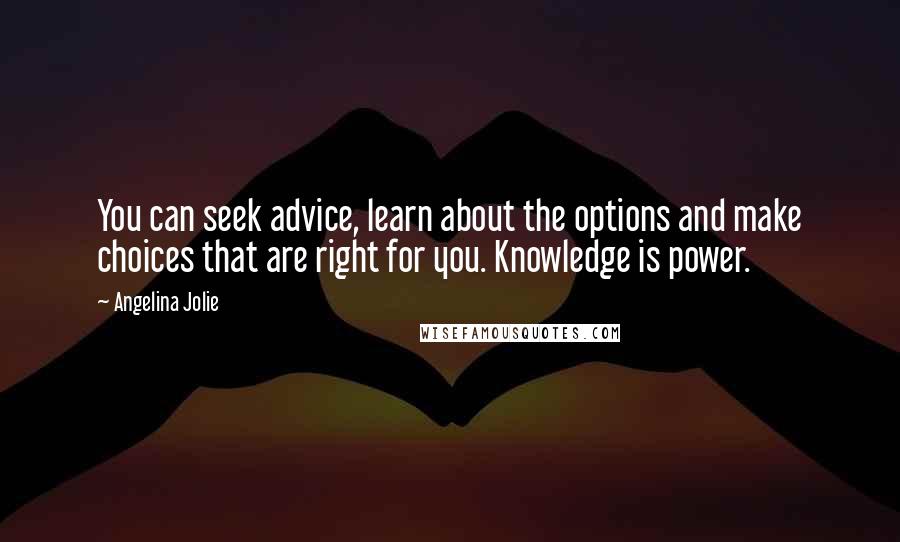 Angelina Jolie Quotes: You can seek advice, learn about the options and make choices that are right for you. Knowledge is power.