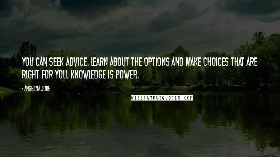 Angelina Jolie Quotes: You can seek advice, learn about the options and make choices that are right for you. Knowledge is power.