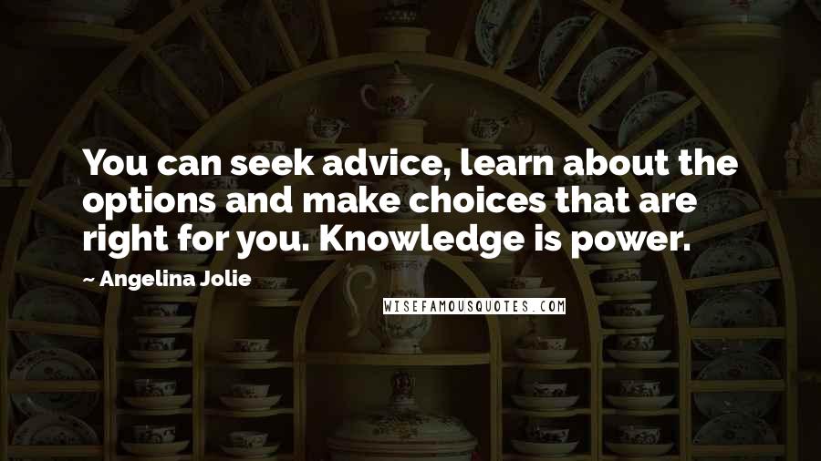 Angelina Jolie Quotes: You can seek advice, learn about the options and make choices that are right for you. Knowledge is power.
