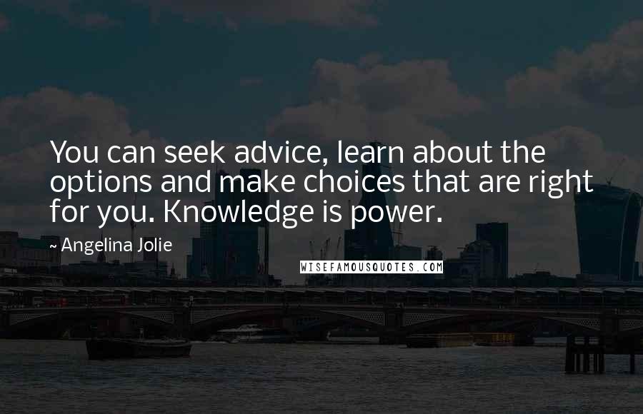Angelina Jolie Quotes: You can seek advice, learn about the options and make choices that are right for you. Knowledge is power.