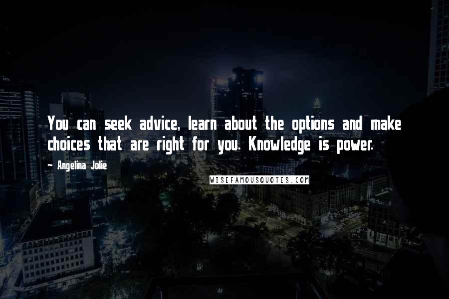 Angelina Jolie Quotes: You can seek advice, learn about the options and make choices that are right for you. Knowledge is power.
