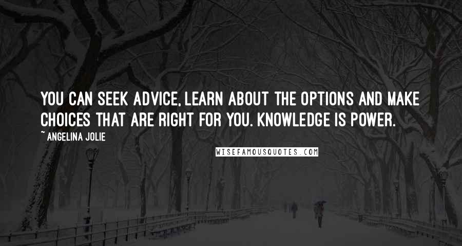 Angelina Jolie Quotes: You can seek advice, learn about the options and make choices that are right for you. Knowledge is power.