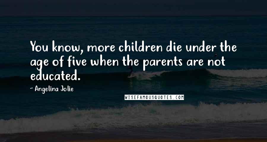 Angelina Jolie Quotes: You know, more children die under the age of five when the parents are not educated.