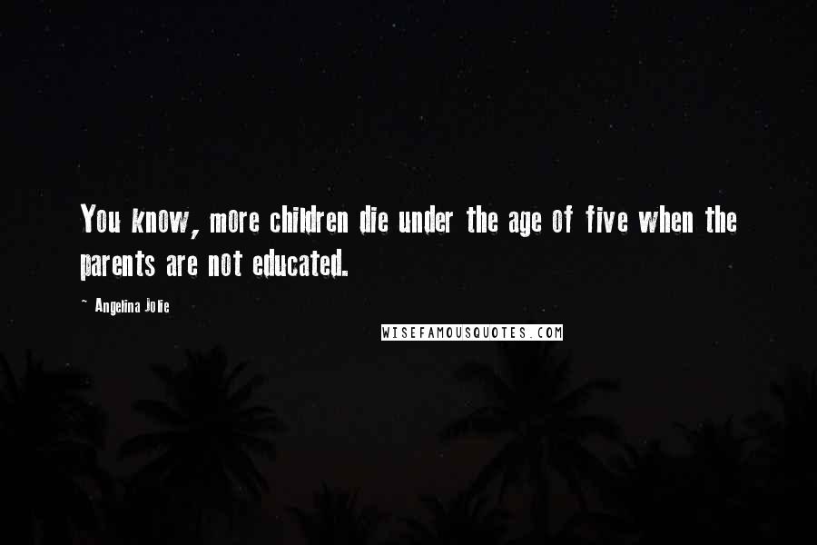 Angelina Jolie Quotes: You know, more children die under the age of five when the parents are not educated.