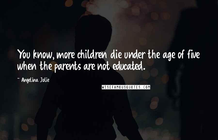 Angelina Jolie Quotes: You know, more children die under the age of five when the parents are not educated.