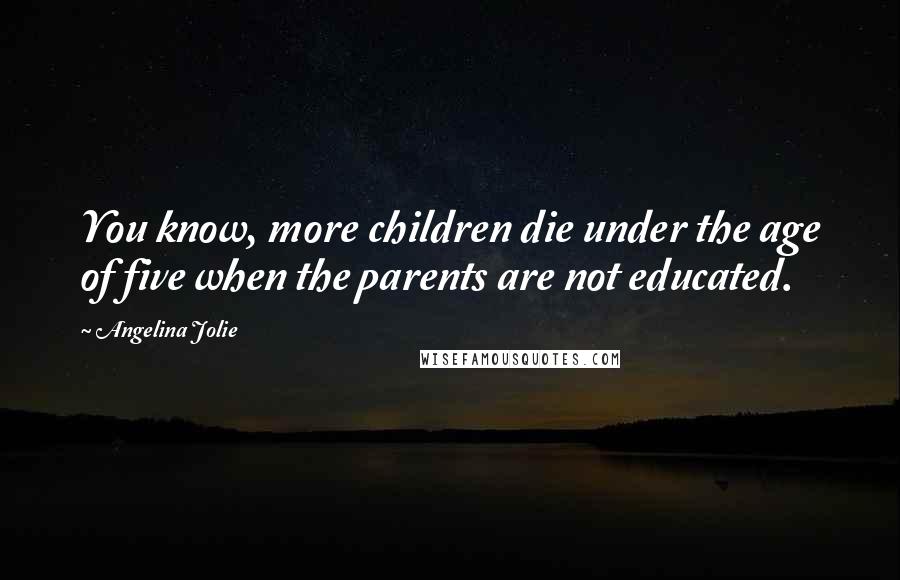 Angelina Jolie Quotes: You know, more children die under the age of five when the parents are not educated.