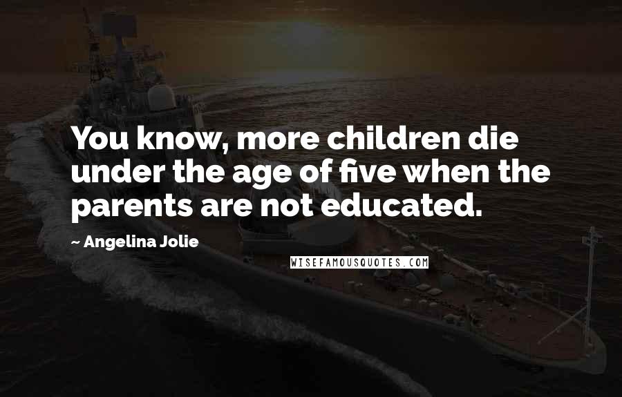 Angelina Jolie Quotes: You know, more children die under the age of five when the parents are not educated.