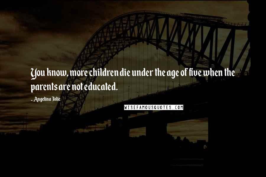 Angelina Jolie Quotes: You know, more children die under the age of five when the parents are not educated.