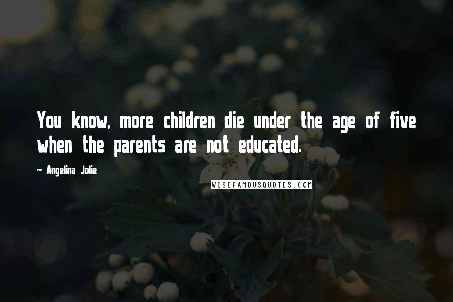 Angelina Jolie Quotes: You know, more children die under the age of five when the parents are not educated.