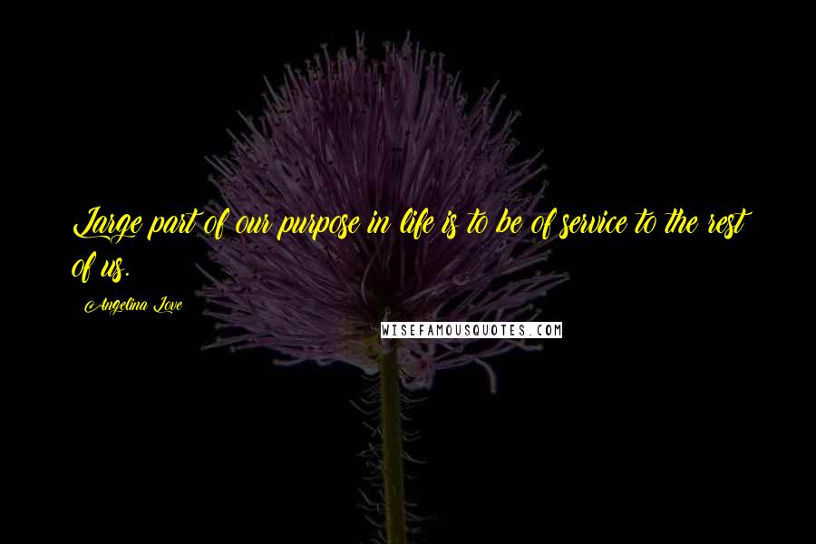 Angelina Love Quotes: Large part of our purpose in life is to be of service to the rest of us.