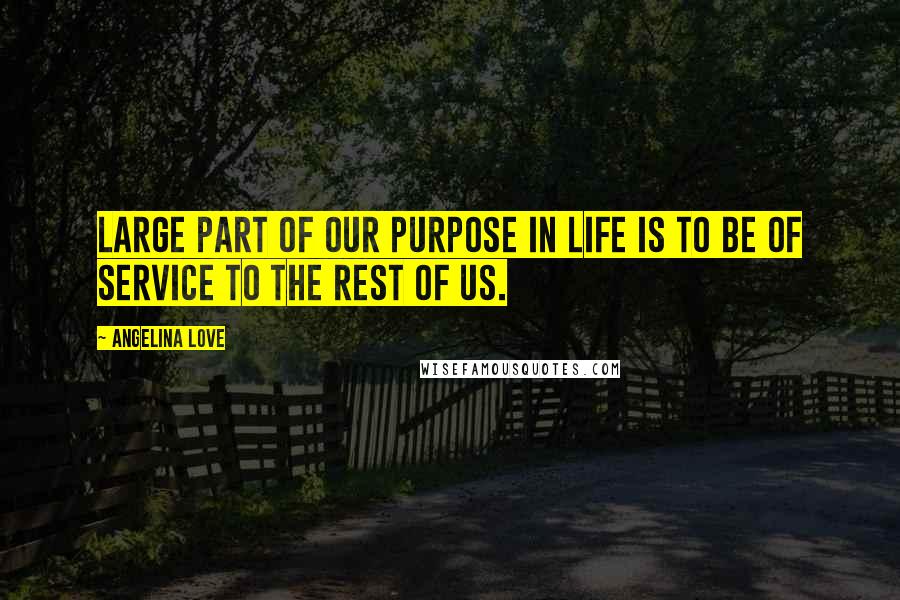 Angelina Love Quotes: Large part of our purpose in life is to be of service to the rest of us.