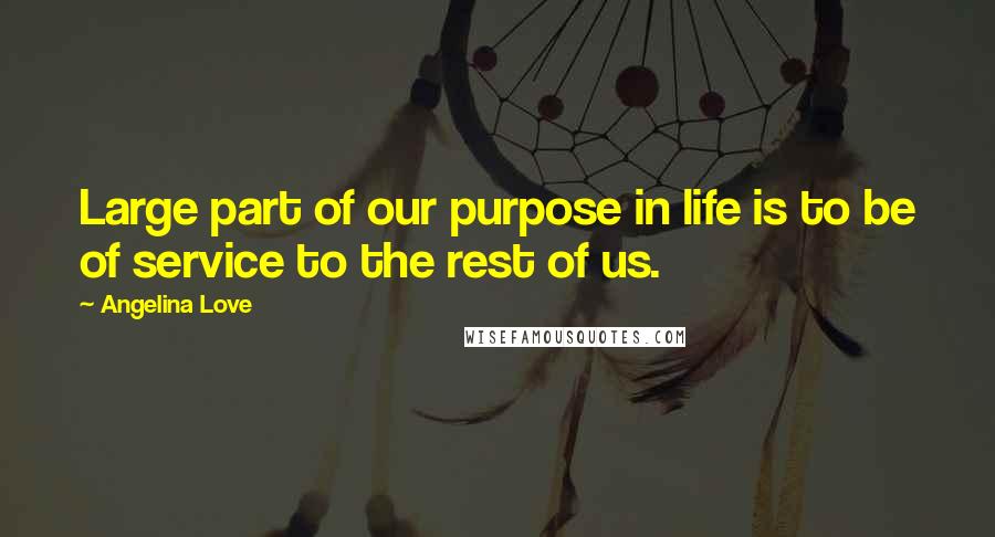 Angelina Love Quotes: Large part of our purpose in life is to be of service to the rest of us.
