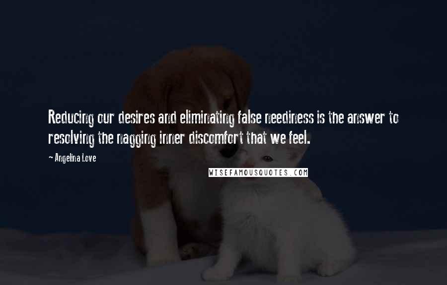 Angelina Love Quotes: Reducing our desires and eliminating false neediness is the answer to resolving the nagging inner discomfort that we feel.