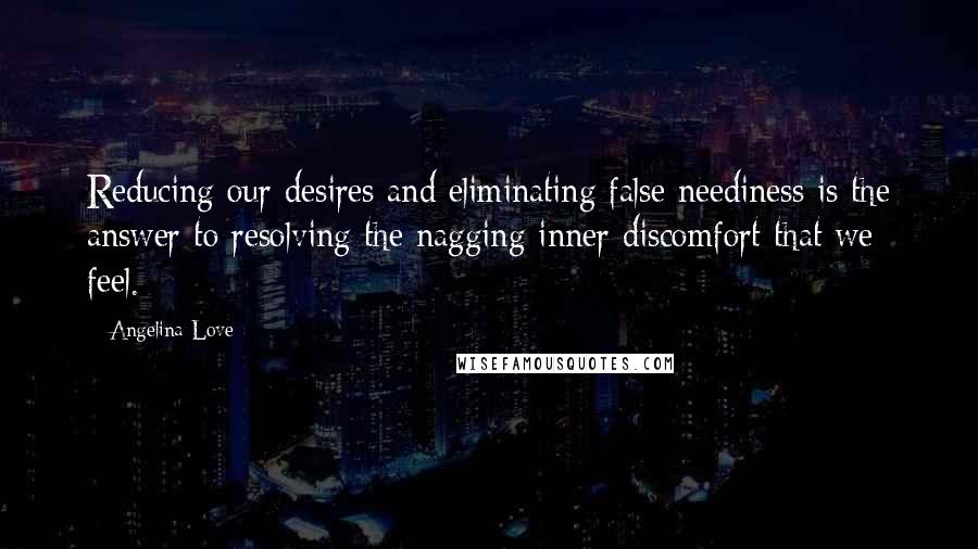 Angelina Love Quotes: Reducing our desires and eliminating false neediness is the answer to resolving the nagging inner discomfort that we feel.