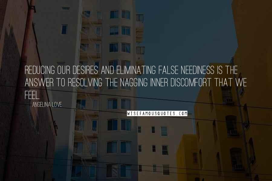 Angelina Love Quotes: Reducing our desires and eliminating false neediness is the answer to resolving the nagging inner discomfort that we feel.