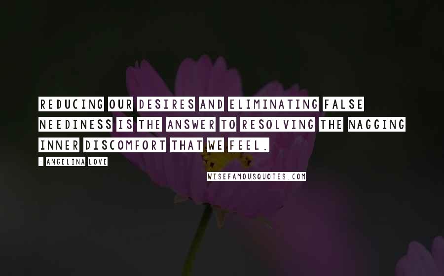 Angelina Love Quotes: Reducing our desires and eliminating false neediness is the answer to resolving the nagging inner discomfort that we feel.