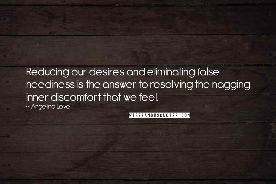 Angelina Love Quotes: Reducing our desires and eliminating false neediness is the answer to resolving the nagging inner discomfort that we feel.