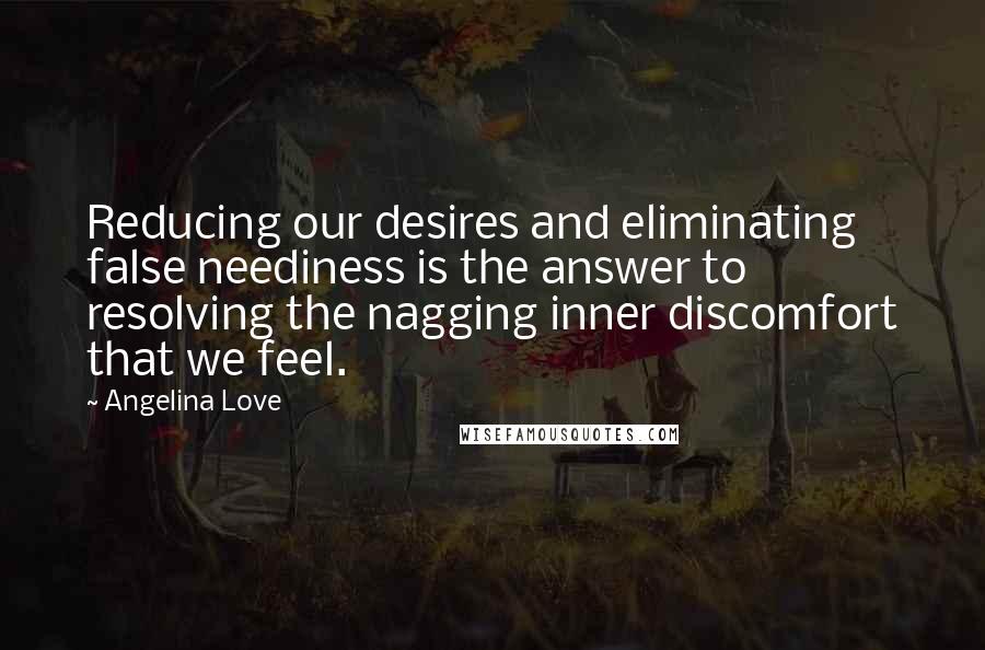 Angelina Love Quotes: Reducing our desires and eliminating false neediness is the answer to resolving the nagging inner discomfort that we feel.