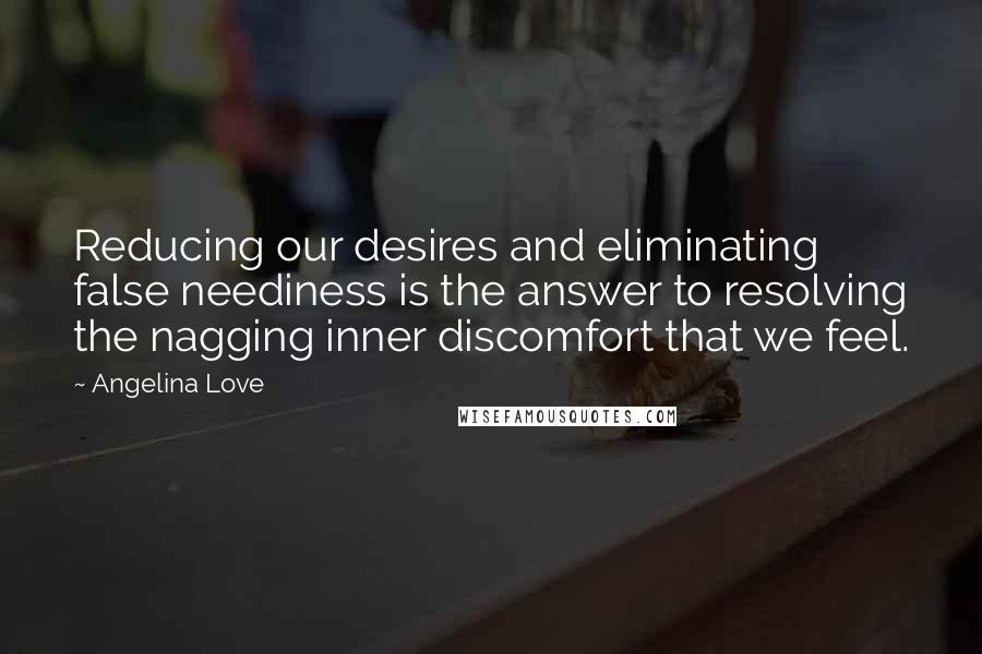 Angelina Love Quotes: Reducing our desires and eliminating false neediness is the answer to resolving the nagging inner discomfort that we feel.