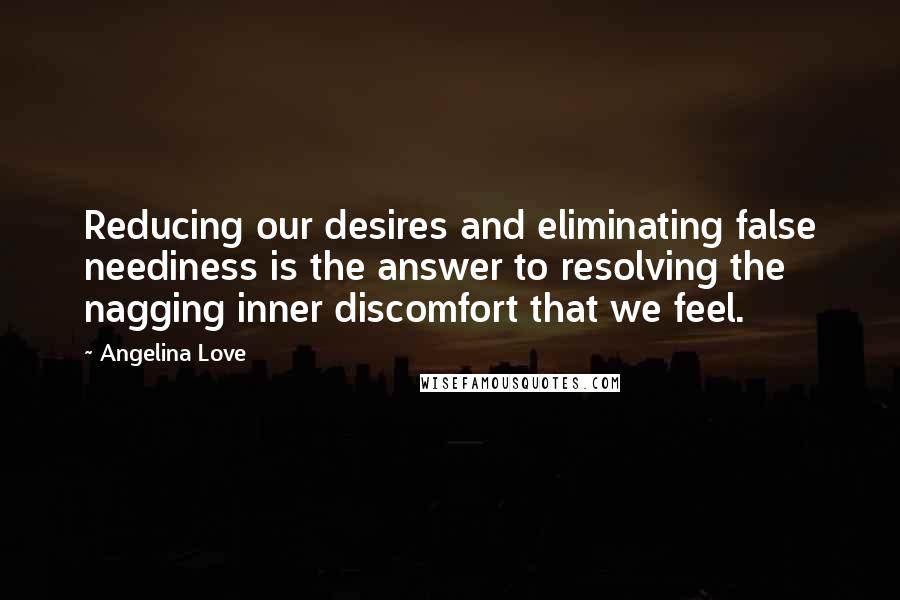 Angelina Love Quotes: Reducing our desires and eliminating false neediness is the answer to resolving the nagging inner discomfort that we feel.