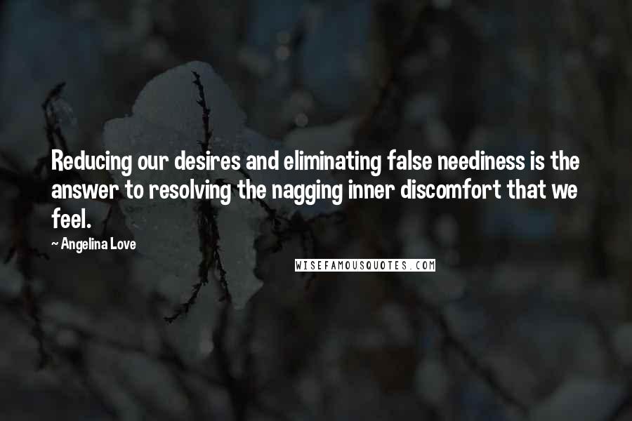 Angelina Love Quotes: Reducing our desires and eliminating false neediness is the answer to resolving the nagging inner discomfort that we feel.