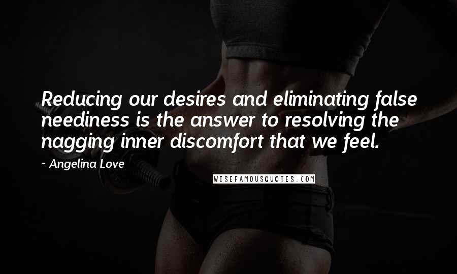 Angelina Love Quotes: Reducing our desires and eliminating false neediness is the answer to resolving the nagging inner discomfort that we feel.