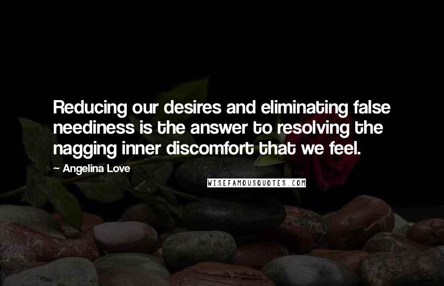 Angelina Love Quotes: Reducing our desires and eliminating false neediness is the answer to resolving the nagging inner discomfort that we feel.