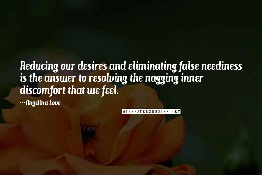 Angelina Love Quotes: Reducing our desires and eliminating false neediness is the answer to resolving the nagging inner discomfort that we feel.