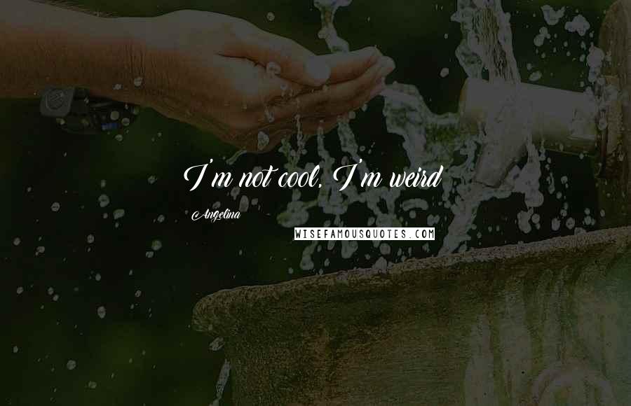 Angelina Quotes: I'm not cool, I'm weird!
